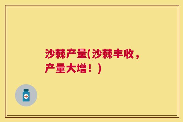 沙棘产量(沙棘丰收，产量大增！)