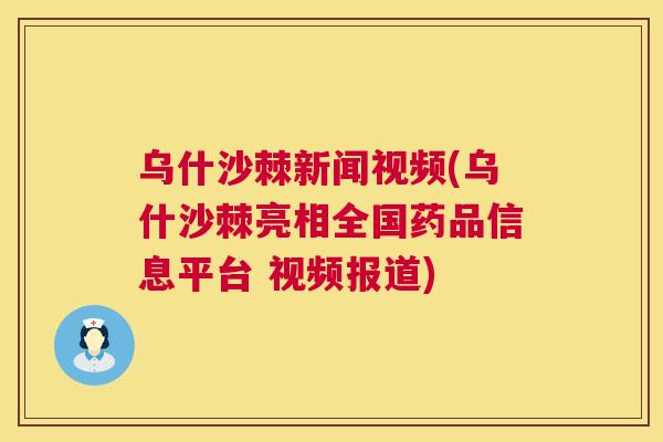乌什沙棘新闻视频(乌什沙棘亮相全国药品信息平台 视频报道)