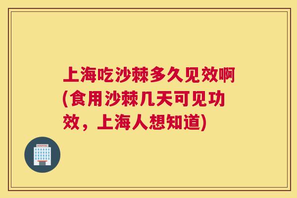 上海吃沙棘多久见效啊(食用沙棘几天可见功效，上海人想知道)