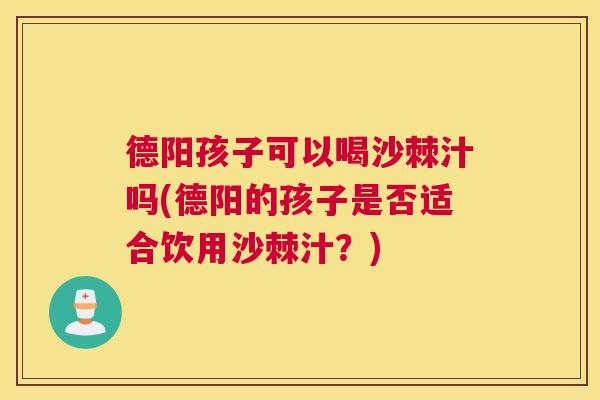 德阳孩子可以喝沙棘汁吗(德阳的孩子是否适合饮用沙棘汁？)