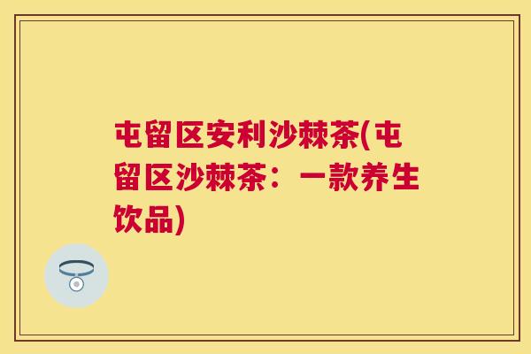 屯留区安利沙棘茶(屯留区沙棘茶：一款养生饮品)