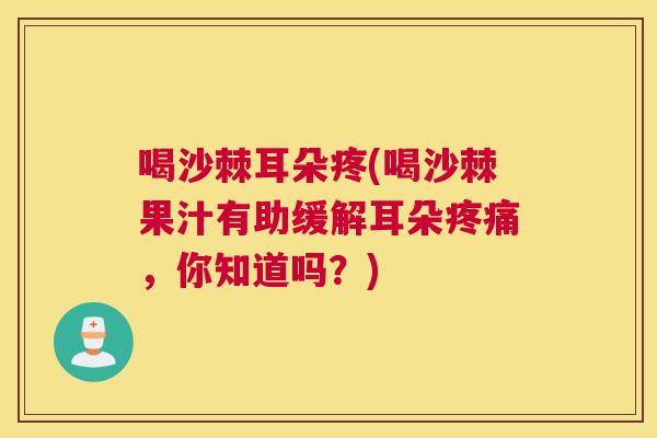 喝沙棘耳朵疼(喝沙棘果汁有助缓解耳朵疼痛，你知道吗？)