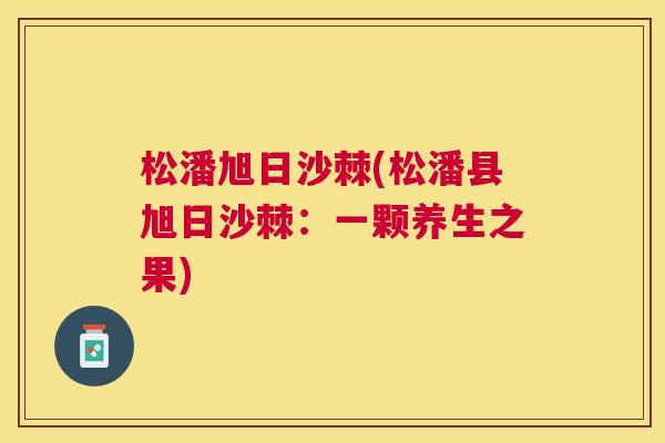 松潘旭日沙棘(松潘县旭日沙棘：一颗养生之果)