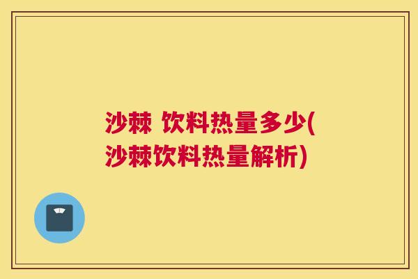 沙棘 饮料热量多少(沙棘饮料热量解析)