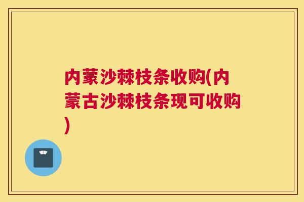 内蒙沙棘枝条收购(内蒙古沙棘枝条现可收购)