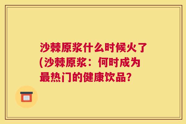 沙棘原浆什么时候火了(沙棘原浆：何时成为最热门的健康饮品？
