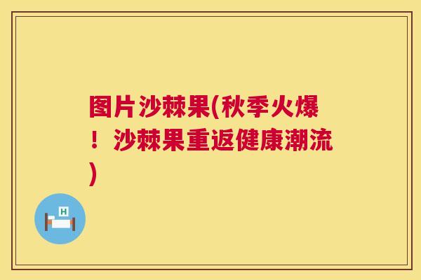 图片沙棘果(秋季火爆！沙棘果重返健康潮流)