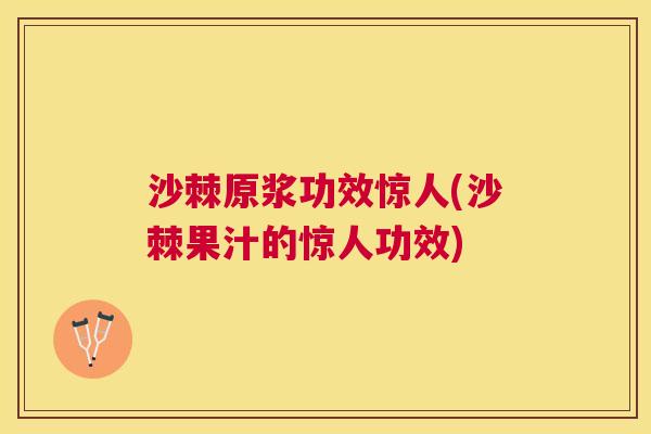 沙棘原浆功效惊人(沙棘果汁的惊人功效)