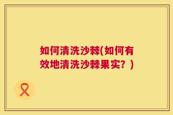如何清洗沙棘(如何有效地清洗沙棘果实？)