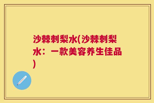 沙棘刺梨水(沙棘刺梨水：一款美容养生佳品)