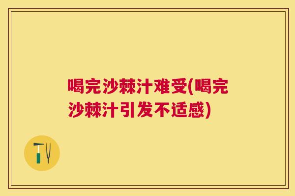 喝完沙棘汁难受(喝完沙棘汁引发不适感)