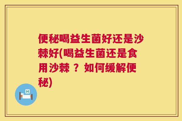 便秘喝益生菌好还是沙棘好(喝益生菌还是食用沙棘 ？如何缓解便秘)