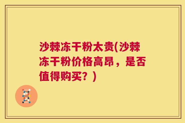 沙棘冻干粉太贵(沙棘冻干粉价格高昂，是否值得购买？)