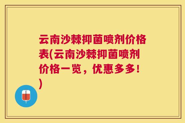 云南沙棘抑菌喷剂价格表(云南沙棘抑菌喷剂价格一览,优惠多多!) 云南沙棘抑菌喷剂价格表(云南沙棘抑菌喷剂价格一览,优惠多多!)