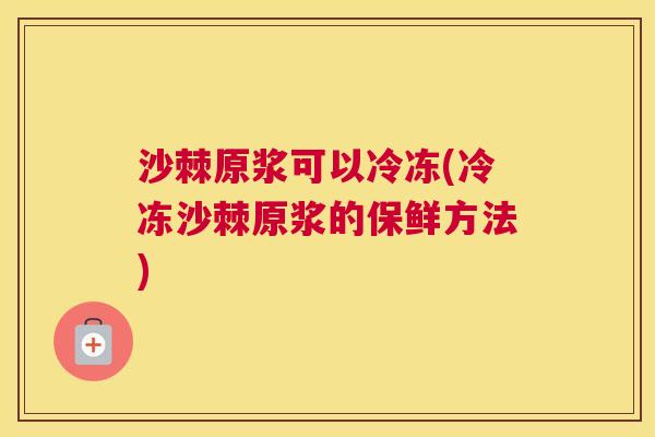 沙棘原浆可以冷冻(冷冻沙棘原浆的保鲜方法)