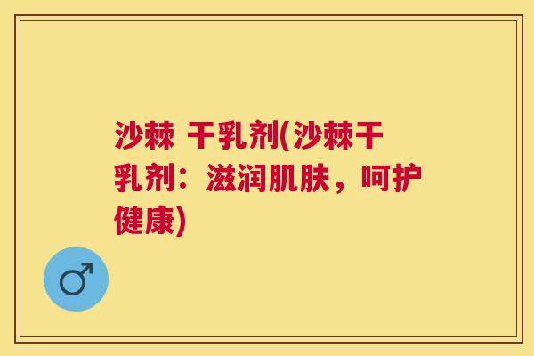 沙棘 干乳剂(沙棘干乳剂：滋润肌肤，呵护健康)