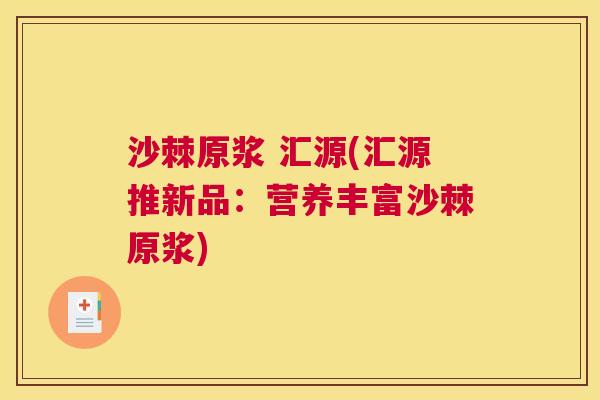 沙棘原浆 汇源(汇源推新品：营养丰富沙棘原浆)