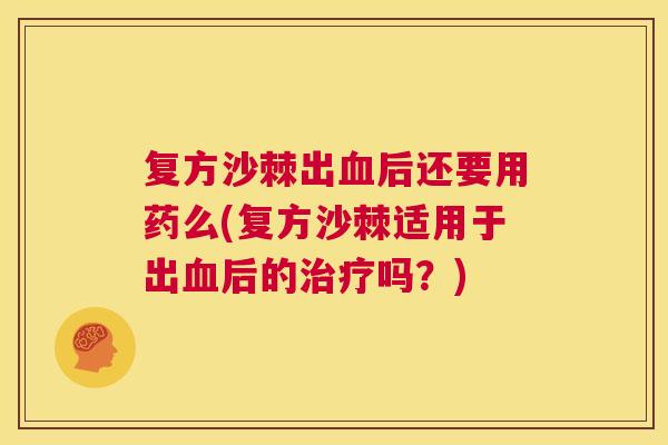 复方沙棘出血后还要用药么(复方沙棘适用于出血后的治疗吗？)