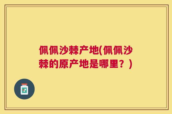 佩佩沙棘产地(佩佩沙棘的原产地是哪里？)
