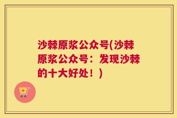 沙棘原浆公众号(沙棘原浆公众号：发现沙棘的十大好处！)