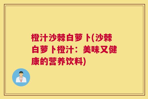 橙汁沙棘白萝卜(沙棘白萝卜橙汁：美味又健康的营养饮料)