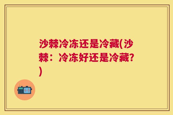沙棘冷冻还是冷藏(沙棘：冷冻好还是冷藏？)