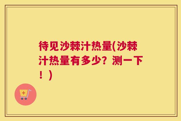 待见沙棘汁热量(沙棘汁热量有多少？测一下！)
