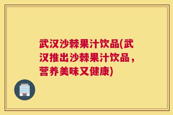 武汉沙棘果汁饮品(武汉推出沙棘果汁饮品，营养美味又健康)