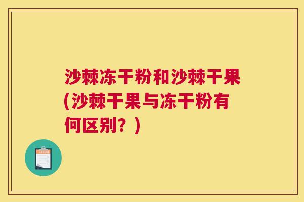 沙棘冻干粉和沙棘干果(沙棘干果与冻干粉有何区别？)