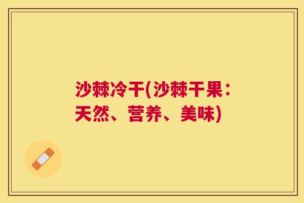 沙棘冷干(沙棘干果：天然、营养、美味)