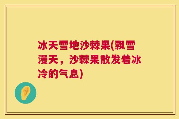 冰天雪地沙棘果(飘雪漫天，沙棘果散发着冰冷的气息)