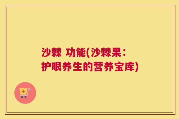 沙棘 功能(沙棘果：护眼养生的营养宝库)