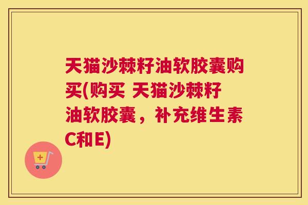天猫沙棘籽油软胶囊购买(购买 天猫沙棘籽油软胶囊，补充维生素C和E)