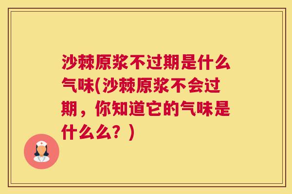 沙棘原浆不过期是什么气味(沙棘原浆不会过期，你知道它的气味是什么么？)
