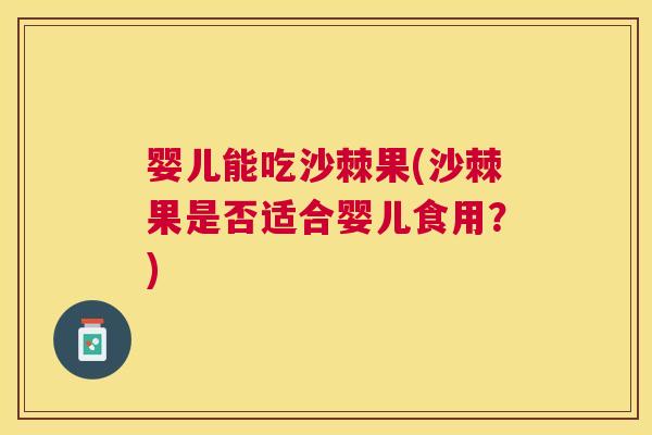 婴儿能吃沙棘果(沙棘果是否适合婴儿食用？)