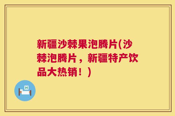 新疆沙棘果泡腾片(沙棘泡腾片，新疆特产饮品大热销！)