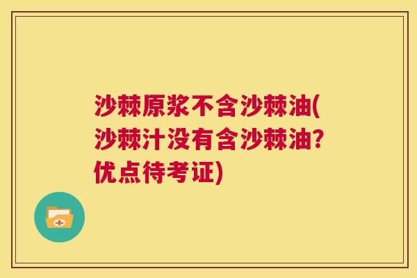 沙棘原浆不含沙棘油(沙棘汁没有含沙棘油？优点待考证)