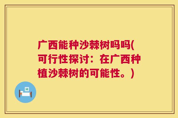 广西能种沙棘树吗吗(可行性探讨：在广西种植沙棘树的可能性。)