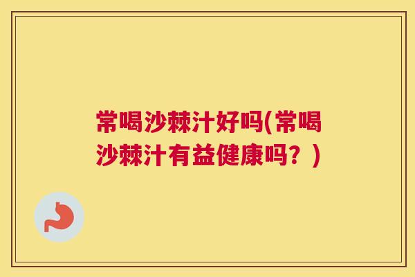 常喝沙棘汁好吗(常喝沙棘汁有益健康吗?)