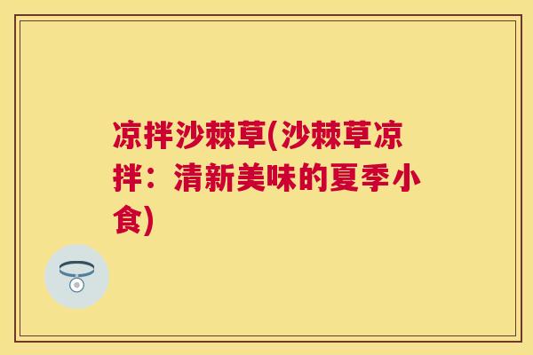 凉拌沙棘草(沙棘草凉拌：清新美味的夏季小食)