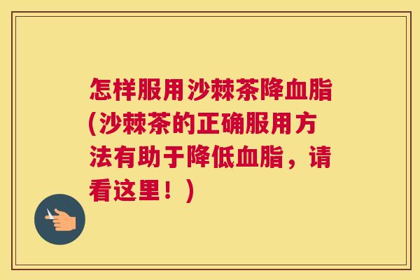 怎样服用沙棘茶降血脂(沙棘茶的正确服用方法有助于降低血脂，请看这里！)
