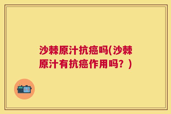 沙棘原汁抗癌吗(沙棘原汁有抗癌作用吗？)