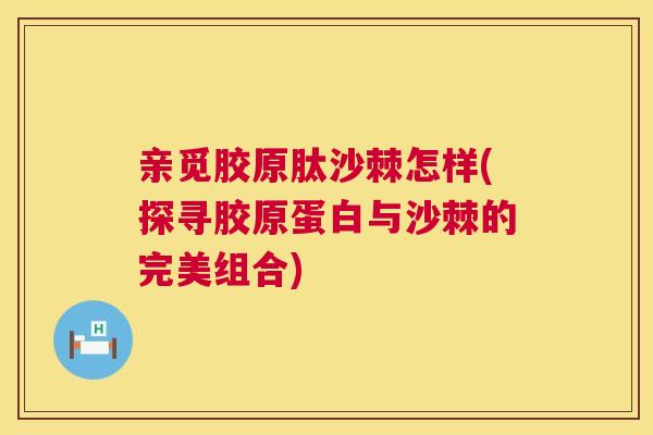 亲觅胶原肽沙棘怎样(探寻胶原蛋白与沙棘的完美组合)