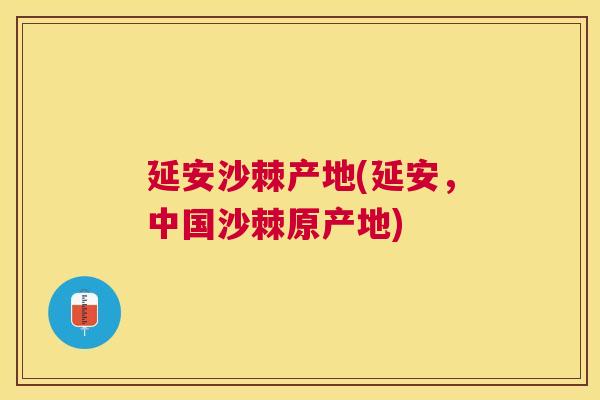 延安沙棘产地(延安，中国沙棘原产地)