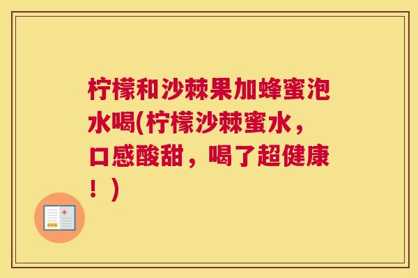 柠檬和沙棘果加蜂蜜泡水喝(柠檬沙棘蜜水，口感酸甜，喝了超健康！)