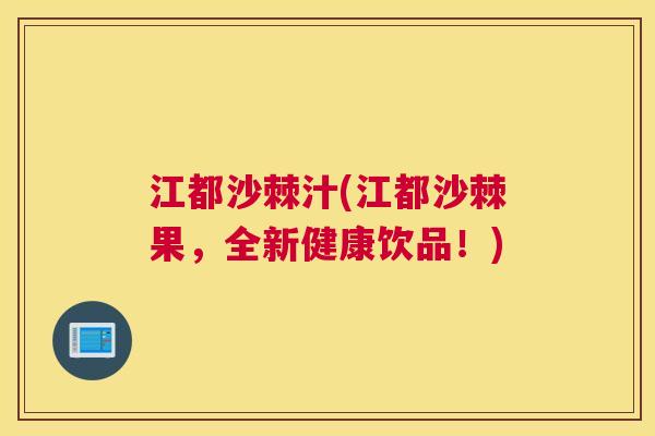 江都沙棘汁(江都沙棘果，全新健康饮品！)