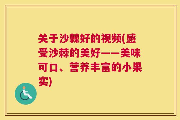 关于沙棘好的视频(感受沙棘的美好——美味可口、营养丰富的小果实) 关于沙棘好的视频(感受沙棘的美好——美味可口、营养丰富的小果实)