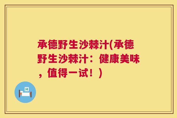 承德野生沙棘汁(承德野生沙棘汁：健康美味，值得一试！)