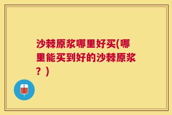 沙棘原浆哪里好买(哪里能买到好的沙棘原浆？)