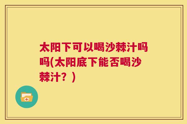 太阳下可以喝沙棘汁吗吗(太阳底下能否喝沙棘汁？)